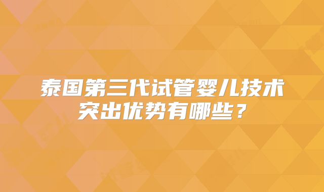 泰国第三代试管婴儿技术突出优势有哪些？