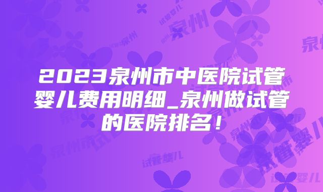 2023泉州市中医院试管婴儿费用明细_泉州做试管的医院排名!