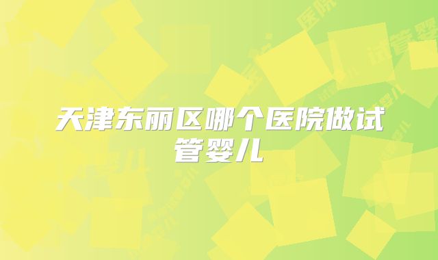 天津东丽区哪个医院做试管婴儿