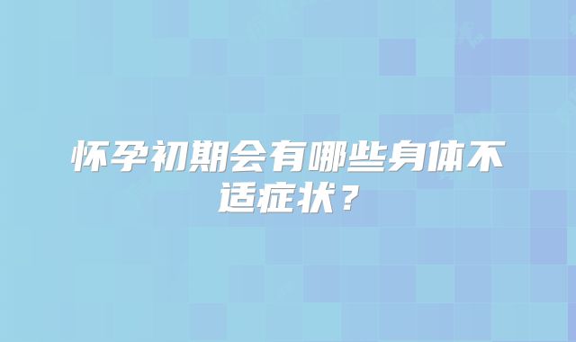 怀孕初期会有哪些身体不适症状？