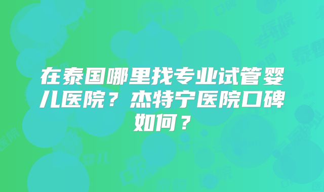 在泰国哪里找专业试管婴儿医院？杰特宁医院口碑如何？