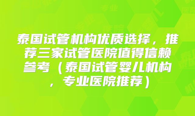 泰国试管机构优质选择，推荐三家试管医院值得信赖参考（泰国试管婴儿机构，专业医院推荐）
