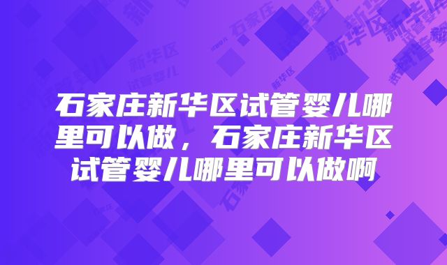 石家庄新华区试管婴儿哪里可以做，石家庄新华区试管婴儿哪里可以做啊