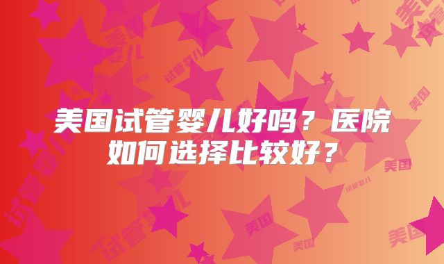 美国试管婴儿好吗？医院如何选择比较好？