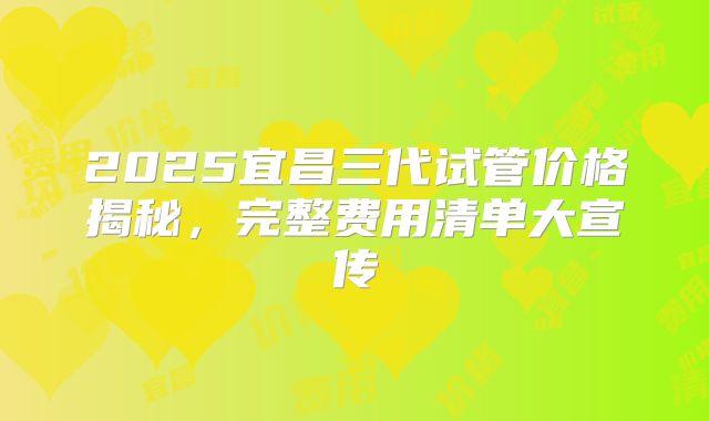 2025宜昌三代试管价格揭秘，完整费用清单大宣传