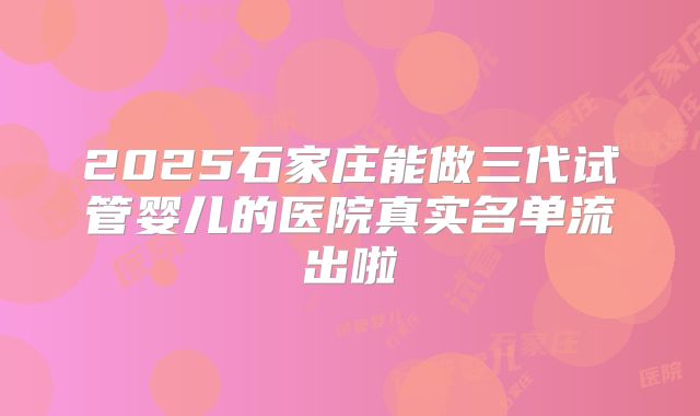 2025石家庄能做三代试管婴儿的医院真实名单流出啦