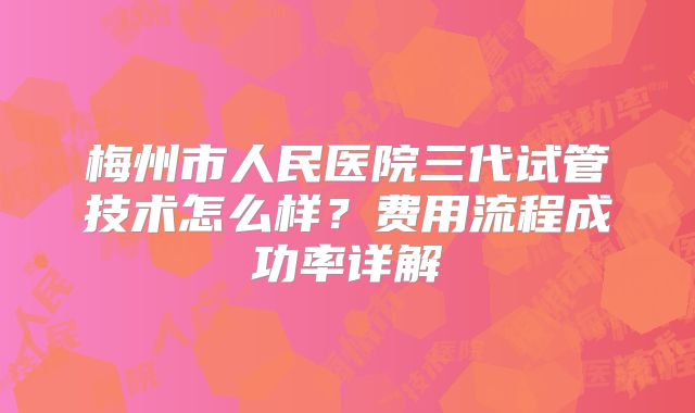 梅州市人民医院三代试管技术怎么样?费用流程成功率详解