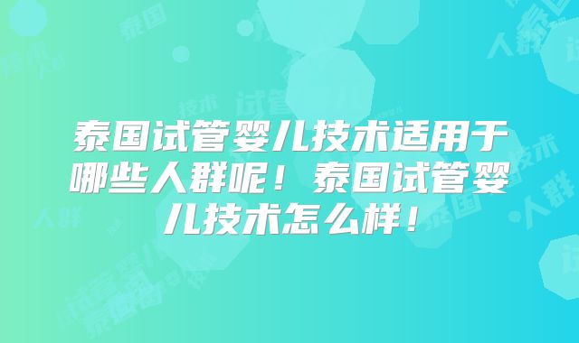 泰国试管婴儿技术适用于哪些人群呢！泰国试管婴儿技术怎么样！