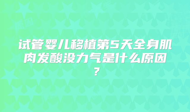 试管婴儿移植第5天全身肌肉发酸没力气是什么原因？
