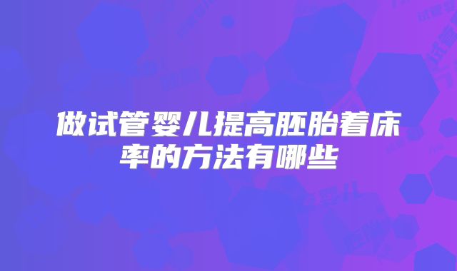 做试管婴儿提高胚胎着床率的方法有哪些