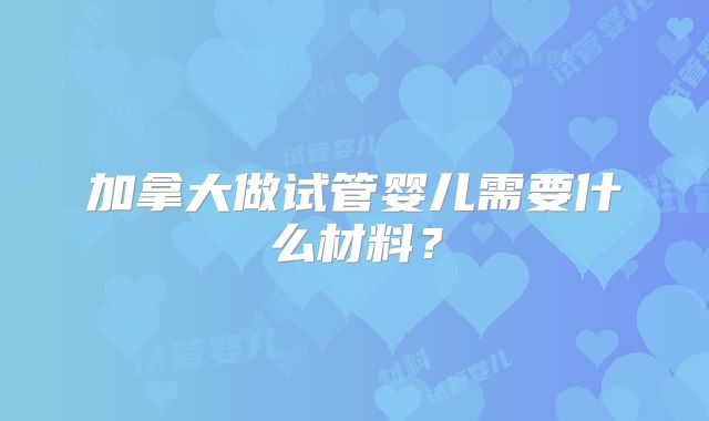 加拿大做试管婴儿需要什么材料？