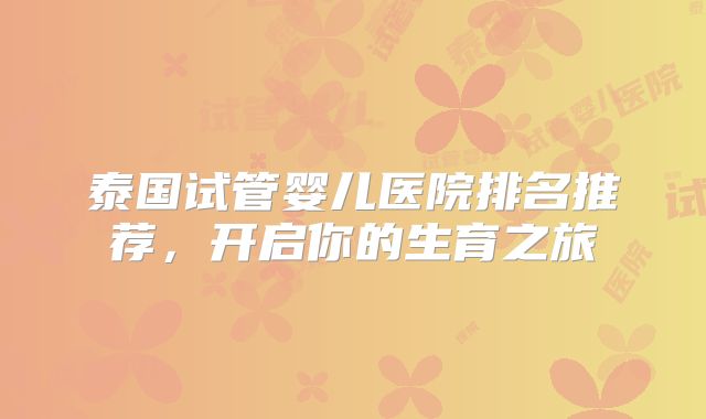 泰国试管婴儿医院排名推荐，开启你的生育之旅