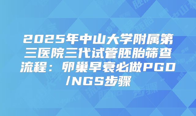 2025年中山大学附属第三医院三代试管胚胎筛查流程：卵巢早衰必做PGD/NGS步骤