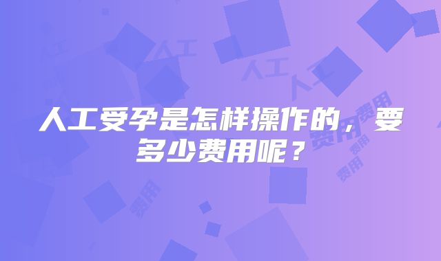 人工受孕是怎样操作的,要多少费用呢?