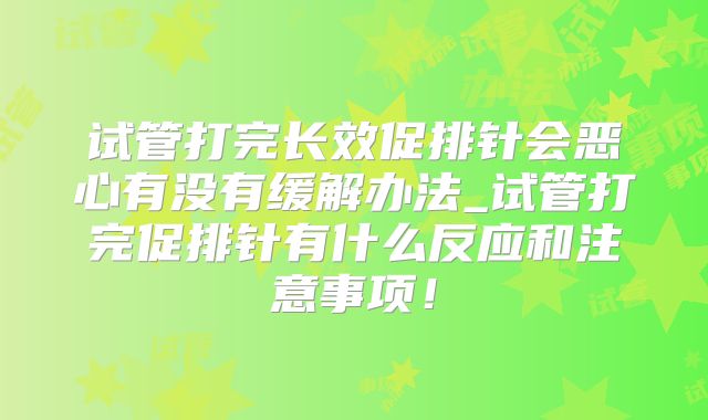 试管打完长效促排针会恶心有没有缓解办法_试管打完促排针有什么反应和注意事项！