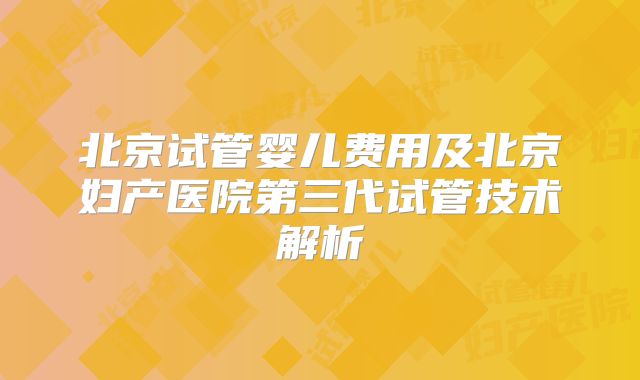 北京试管婴儿费用及北京妇产医院第三代试管技术解析