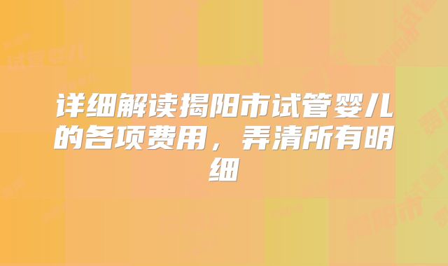 详细解读揭阳市试管婴儿的各项费用,弄清所有明细