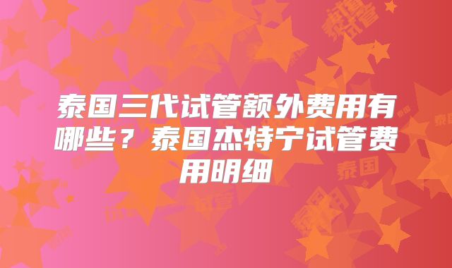 泰国三代试管额外费用有哪些?泰国杰特宁试管费用明细