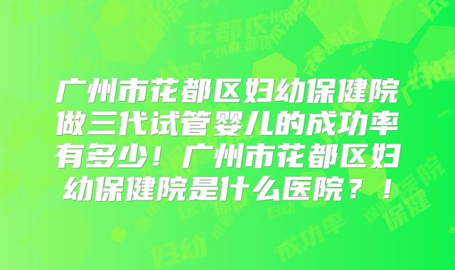 广州市花都区妇幼保健院做三代试管婴儿的成功率有多少！广州市花都区妇幼保健院是什么医院？！