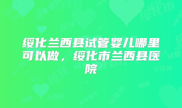 绥化兰西县试管婴儿哪里可以做，绥化市兰西县医院