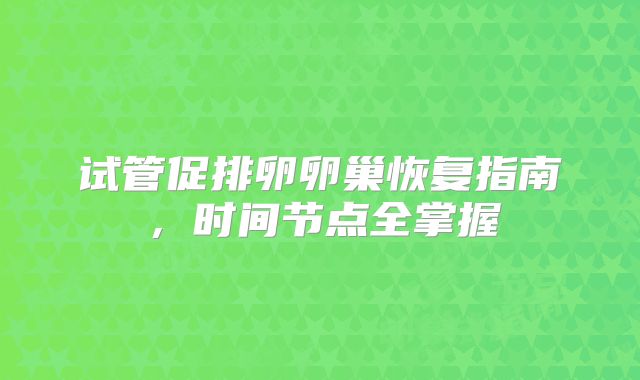 试管促排卵卵巢恢复指南，时间节点全掌握