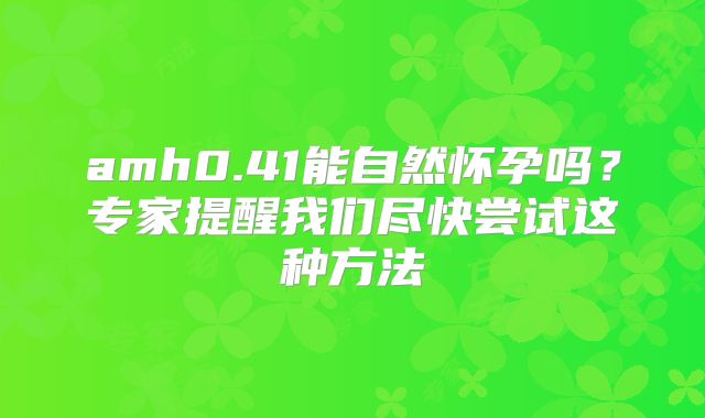 amh0.41能自然怀孕吗?专家提醒我们尽快尝试这种方法