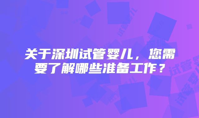 关于深圳试管婴儿，您需要了解哪些准备工作？