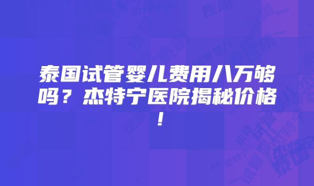 泰国试管婴儿费用八万够吗？杰特宁医院揭秘价格！