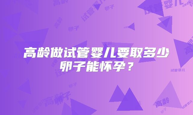 高龄做试管婴儿要取多少卵子能怀孕？