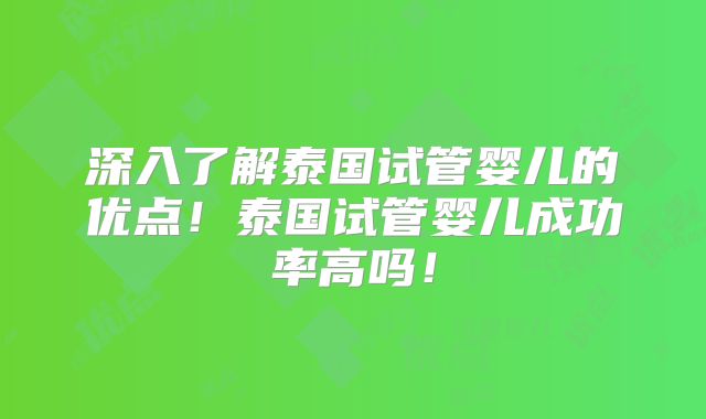 深入了解泰国试管婴儿的优点!泰国试管婴儿成功率高吗!