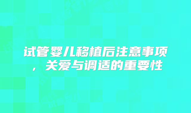 试管婴儿移植后注意事项，关爱与调适的重要性