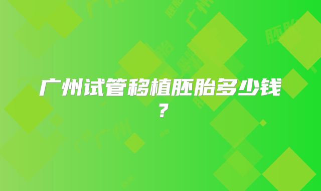 广州试管移植胚胎多少钱？