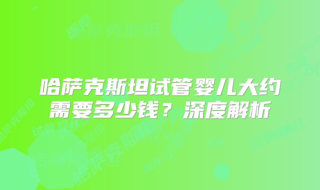 哈萨克斯坦试管婴儿大约需要多少钱？深度解析