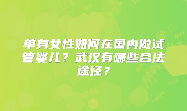 单身女性如何在国内做试管婴儿？武汉有哪些合法途径？