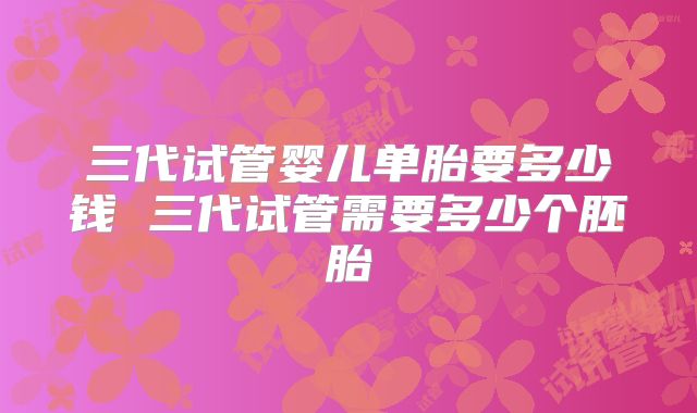三代试管婴儿单胎要多少钱 三代试管需要多少个胚胎