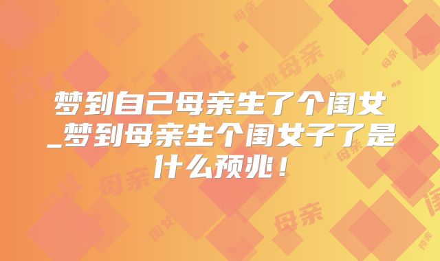 梦到自己母亲生了个闺女_梦到母亲生个闺女子了是什么预兆！