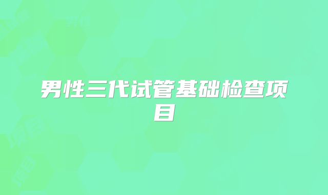 男性三代试管基础检查项目