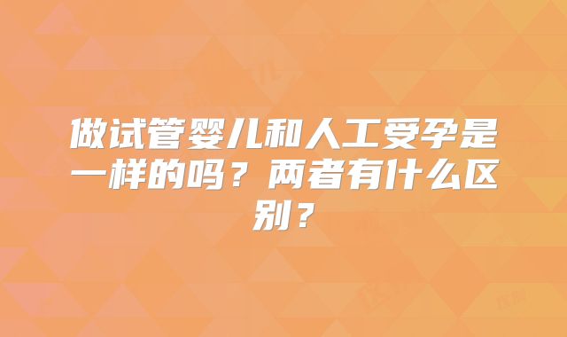 做试管婴儿和人工受孕是一样的吗?两者有什么区别?