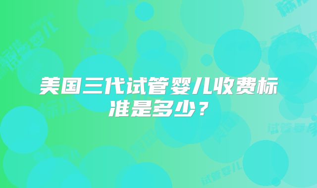 美国三代试管婴儿收费标准是多少?