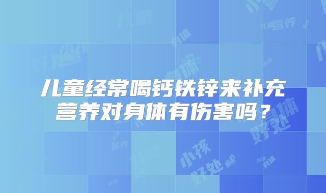 儿童经常喝钙铁锌来补充营养对身体有伤害吗？