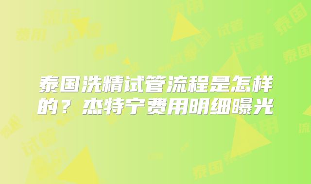 泰国洗精试管流程是怎样的?杰特宁费用明细曝光
