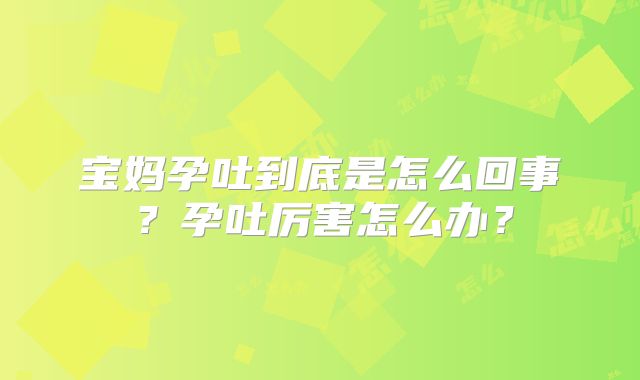 宝妈孕吐到底是怎么回事？孕吐厉害怎么办？