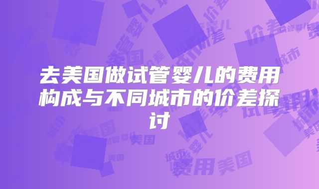 去美国做试管婴儿的费用构成与不同城市的价差探讨