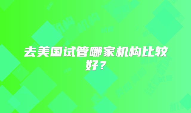 去美国试管哪家机构比较好？