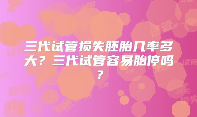 三代试管损失胚胎几率多大？三代试管容易胎停吗？
