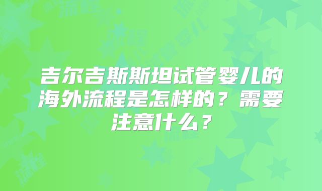 吉尔吉斯斯坦试管婴儿的海外流程是怎样的？需要注意什么？