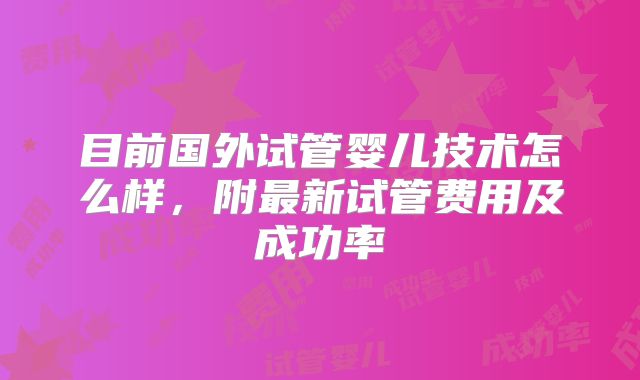 目前国外试管婴儿技术怎么样，附最新试管费用及成功率