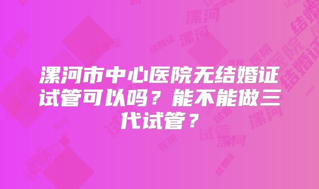 漯河市中心医院无结婚证试管可以吗?能不能做三代试管?