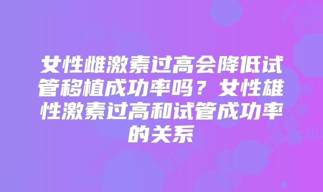 女性雌激素过高会降低试管移植成功率吗？女性雄性激素过高和试管成功率的关系