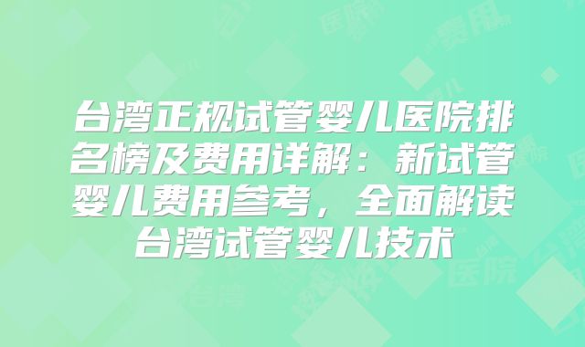 台湾正规试管婴儿医院排名榜及费用详解：新试管婴儿费用参考，全面解读台湾试管婴儿技术